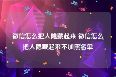 微信怎么把人隐藏起来 微信怎么把人隐藏起来不加黑名单