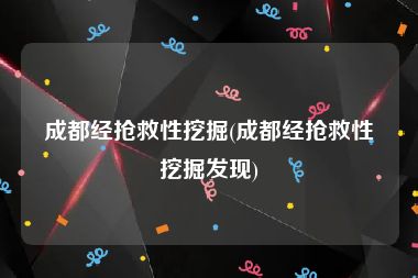 成都经抢救性挖掘(成都经抢救性挖掘发现)