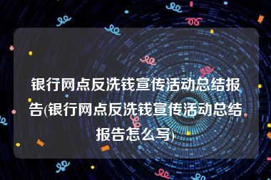 银行网点反洗钱宣传活动总结报告(银行网点反洗钱宣传活动总结报告怎么写)