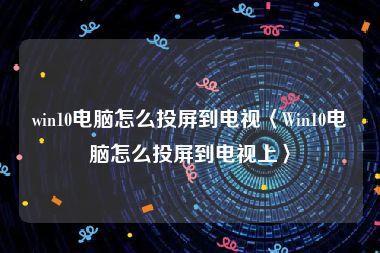 win10电脑怎么投屏到电视〈Win10电脑怎么投屏到电视上〉