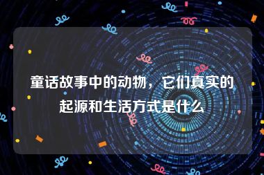 童话故事中的动物，它们真实的起源和生活方式是什么