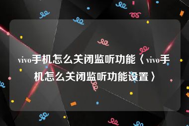 vivo手机怎么关闭监听功能〈vivo手机怎么关闭监听功能设置〉