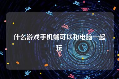 什么游戏手机端可以和电脑一起玩