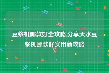 豆浆机哪款好全攻略,分享天水豆浆机哪款好实用新攻略