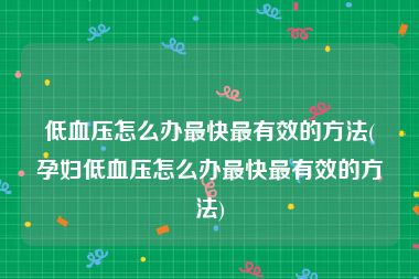 低血压怎么办最快最有效的方法(孕妇低血压怎么办最快最有效的方法)