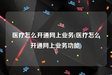 医疗怎么开通网上业务(医疗怎么开通网上业务功能)