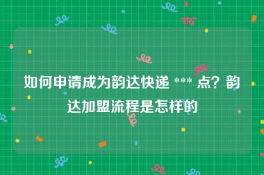 如何申请成为韵达快递 *** 点？韵达加盟流程是怎样的