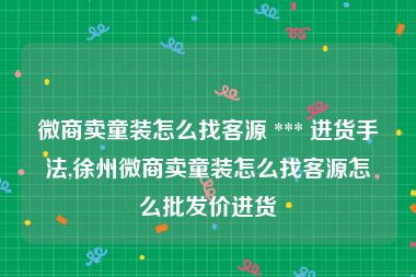 微商卖童装怎么找客源 *** 进货手法,徐州微商卖童装怎么找客源怎么批发价进货