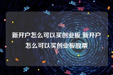 新开户怎么可以买创业板 新开户怎么可以买创业板股票