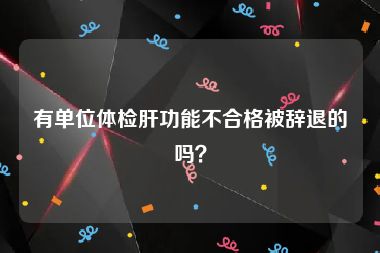 有单位体检肝功能不合格被辞退的吗？