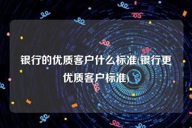 银行的优质客户什么标准(银行更优质客户标准)