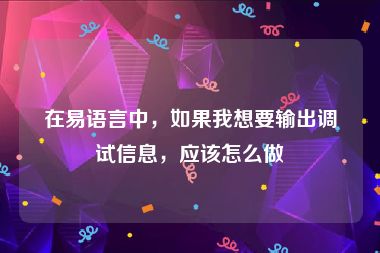 在易语言中，如果我想要输出调试信息，应该怎么做