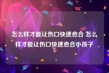 怎么样才能让伤口快速愈合 怎么样才能让伤口快速愈合小孩子