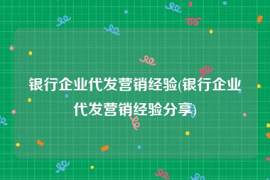 银行企业代发营销经验(银行企业代发营销经验分享)