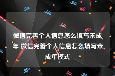 微信完善个人信息怎么填写未成年 微信完善个人信息怎么填写未成年模式