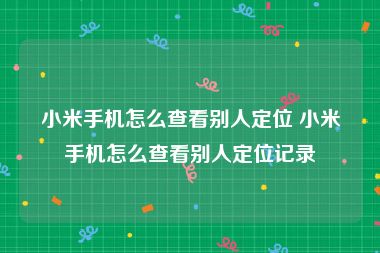 小米手机怎么查看别人定位 小米手机怎么查看别人定位记录