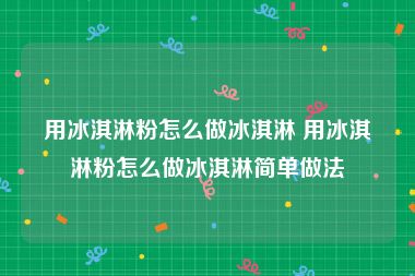 用冰淇淋粉怎么做冰淇淋 用冰淇淋粉怎么做冰淇淋简单做法