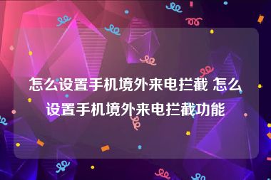 怎么设置手机境外来电拦截 怎么设置手机境外来电拦截功能