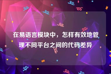 在易语言模块中，怎样有效地管理不同平台之间的代码差异