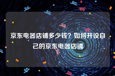 京东电器店铺多少钱？如何开设自己的京东电器店铺