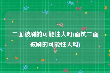 二面被刷的可能性大吗(面试二面被刷的可能性大吗)