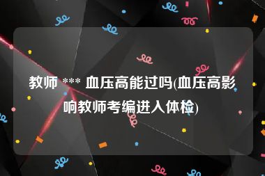 教师 *** 血压高能过吗(血压高影响教师考编进入体检) 