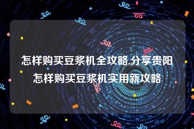 怎样购买豆浆机全攻略,分享贵阳怎样购买豆浆机实用新攻略