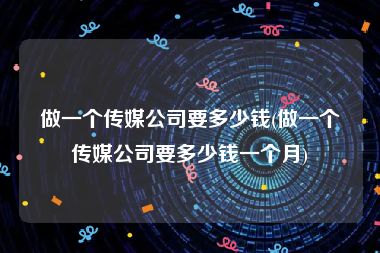 做一个传媒公司要多少钱(做一个传媒公司要多少钱一个月)