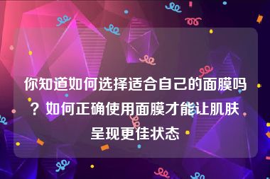 你知道如何选择适合自己的面膜吗？如何正确使用面膜才能让肌肤呈现更佳状态