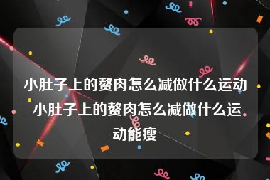 小肚子上的赘肉怎么减做什么运动 小肚子上的赘肉怎么减做什么运动能瘦