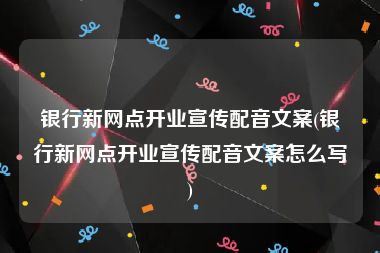 银行新网点开业宣传配音文案(银行新网点开业宣传配音文案怎么写)