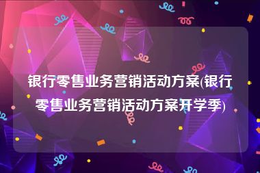 银行零售业务营销活动方案(银行零售业务营销活动方案开学季)