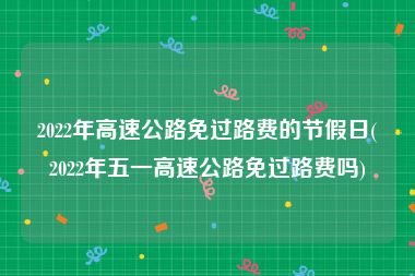 2022年高速公路免过路费的节假日(2022年五一高速公路免过路费吗)