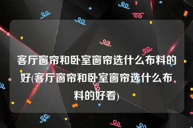 客厅窗帘和卧室窗帘选什么布料的好(客厅窗帘和卧室窗帘选什么布料的好看)