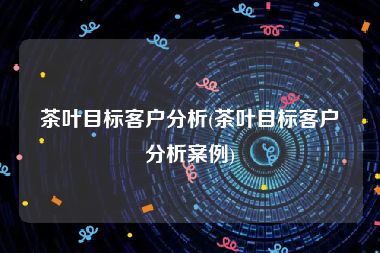 茶叶目标客户分析(茶叶目标客户分析案例)