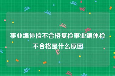 事业编体检不合格复检事业编体检不合格是什么原因