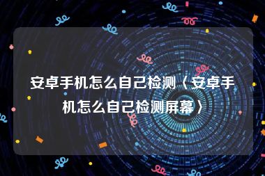 安卓手机怎么自己检测〈安卓手机怎么自己检测屏幕〉