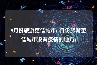 9月份旅游更佳城市(9月份旅游更佳城市没有疫情的地方)