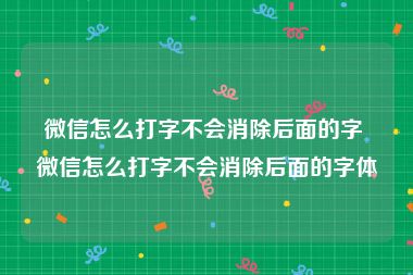 微信怎么打字不会消除后面的字 微信怎么打字不会消除后面的字体