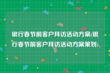 银行春节前客户拜访活动方案(银行春节前客户拜访活动方案策划)