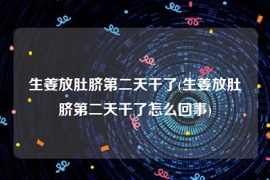 生姜放肚脐第二天干了(生姜放肚脐第二天干了怎么回事)