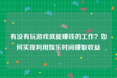 有没有玩游戏就能赚钱的工作？如何实现利用娱乐时间赚取收益