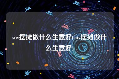 suv摆摊做什么生意好(suv摆摊做什么生意好)