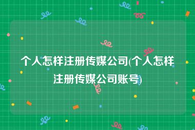 个人怎样注册传媒公司(个人怎样注册传媒公司账号)