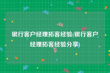 银行客户经理拓客经验(银行客户经理拓客经验分享)