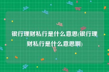 銀行理財私行是什麼意思(銀行理財私行是什麼意思啊)