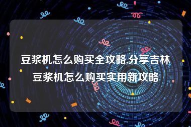 豆浆机怎么购买全攻略,分享吉林豆浆机怎么购买实用新攻略