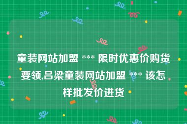 童装网站加盟 *** 限时优惠价购货要领,吕梁童装网站加盟 *** 该怎样批发价进货