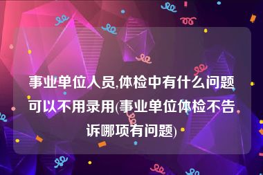 事业单位人员,体检中有什么问题可以不用录用(事业单位体检不告诉哪项有问题)