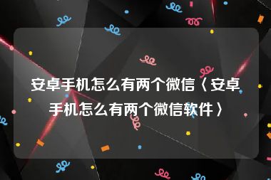 安卓手机怎么有两个微信〈安卓手机怎么有两个微信软件〉